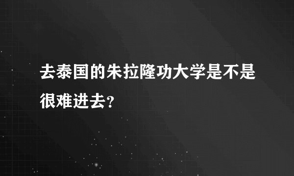 去泰国的朱拉隆功大学是不是很难进去？