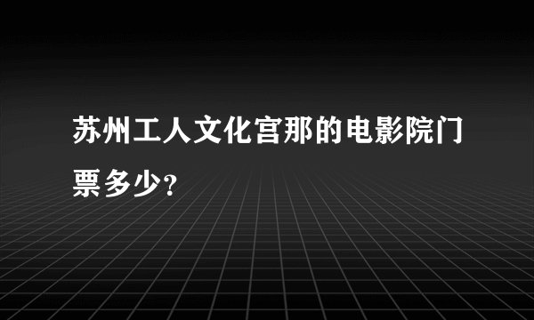 苏州工人文化宫那的电影院门票多少？