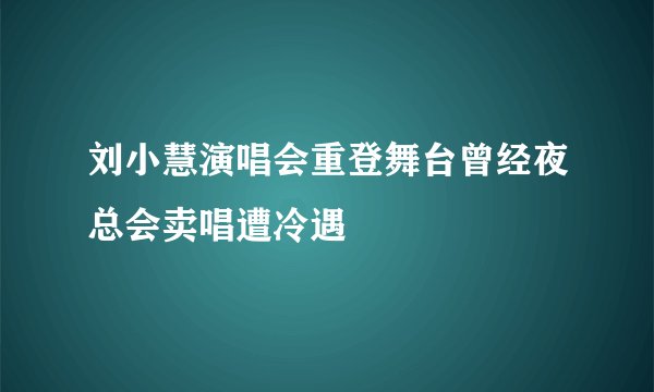 刘小慧演唱会重登舞台曾经夜总会卖唱遭冷遇