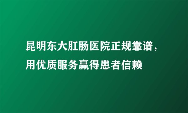 昆明东大肛肠医院正规靠谱，用优质服务赢得患者信赖