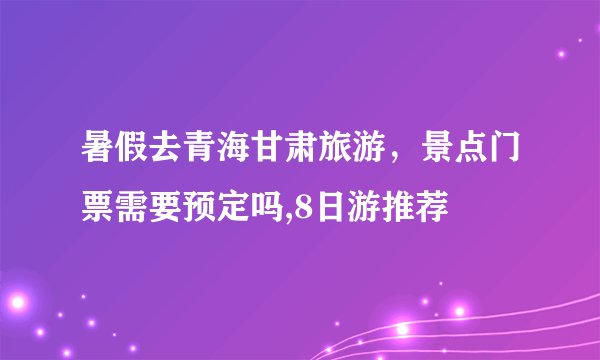 暑假去青海甘肃旅游，景点门票需要预定吗,8日游推荐