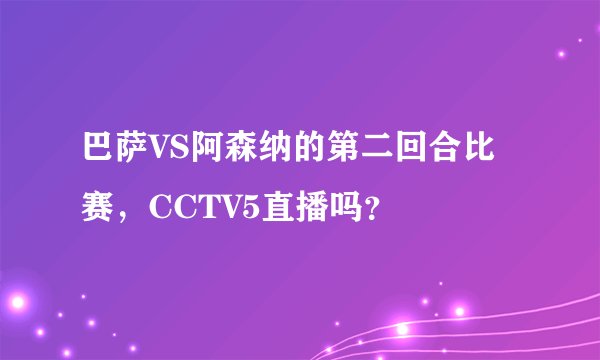 巴萨VS阿森纳的第二回合比赛,CCTV5直播吗?