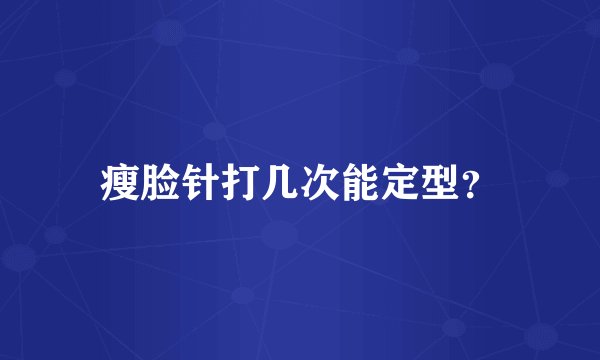 瘦脸针打几次能定型？