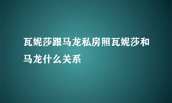 瓦妮莎跟马龙私房照瓦妮莎和马龙什么关系