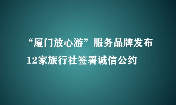 “厦门放心游”服务品牌发布 12家旅行社签署诚信公约