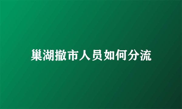 巢湖撤市人员如何分流