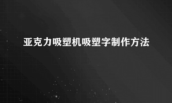 亚克力吸塑机吸塑字制作方法