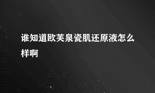 谁知道欧芙泉瓷肌还原液怎么样啊