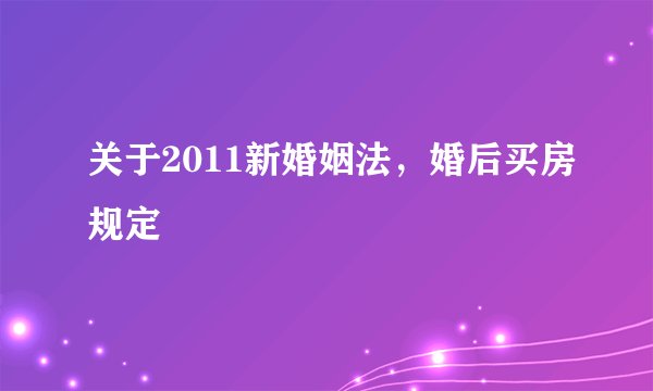 关于2011新婚姻法，婚后买房规定