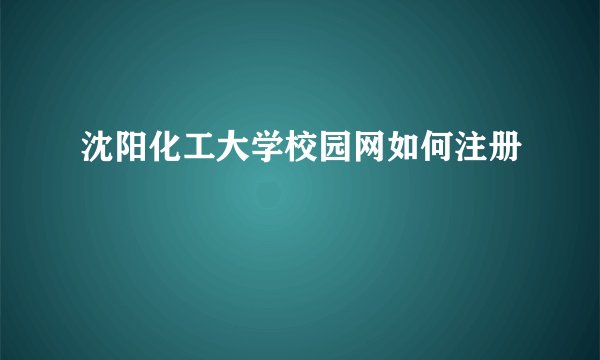 沈阳化工大学校园网如何注册