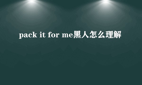 pack it for me黑人怎么理解