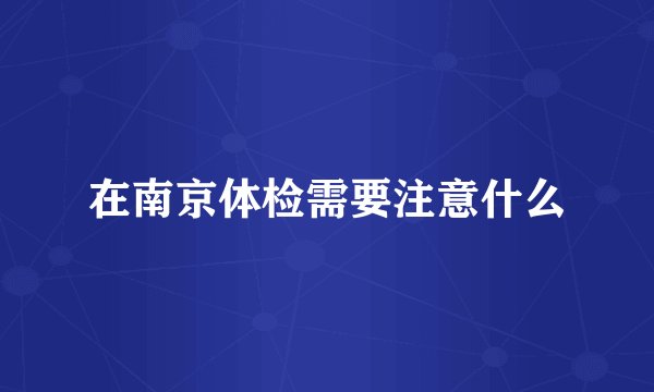在南京体检需要注意什么