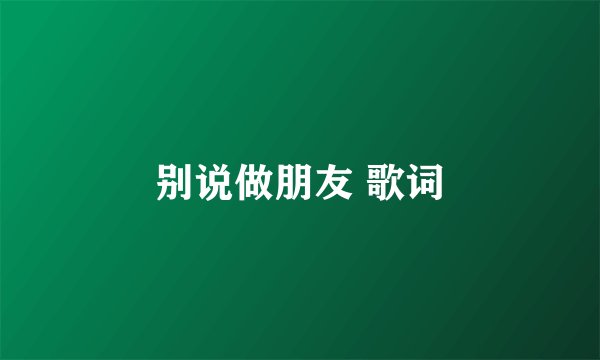 别说做朋友 歌词