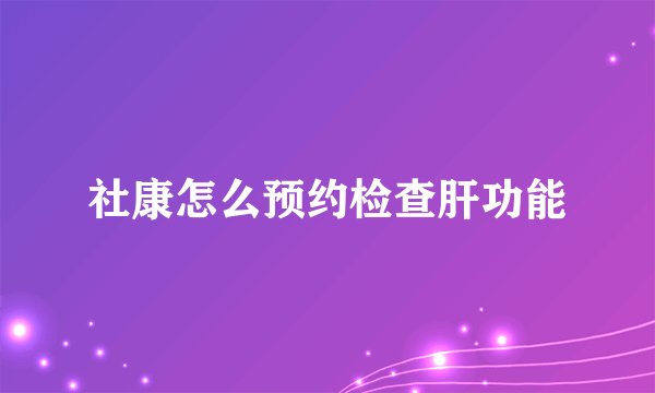 社康怎么预约检查肝功能