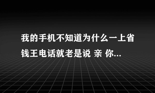 我的手机不知道为什么一上省钱王电话就老是说 亲 你的网络好像不太给力喔!可是我一上其他上网的软件