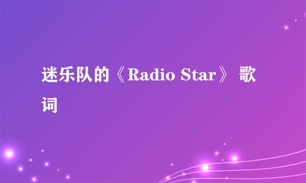 迷乐队的《Radio Star》 歌词