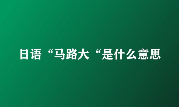 日语“马路大“是什么意思