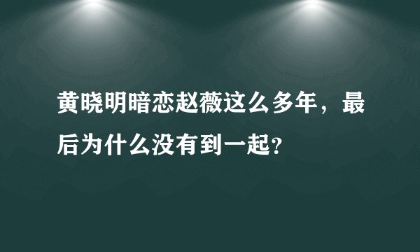 黄晓明暗恋赵薇这么多年，最后为什么没有到一起？