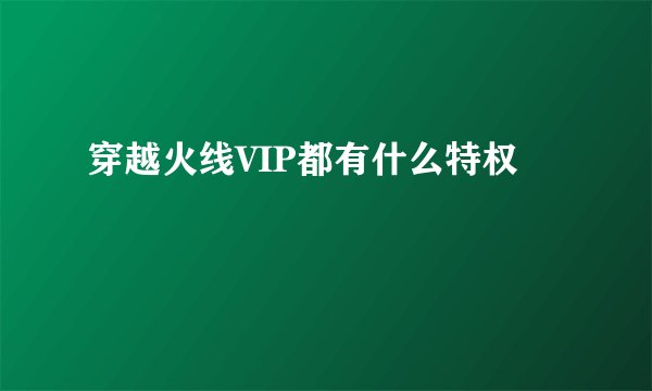 穿越火线VIP都有什么特权