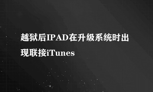 越狱后IPAD在升级系统时出现联接iTunes