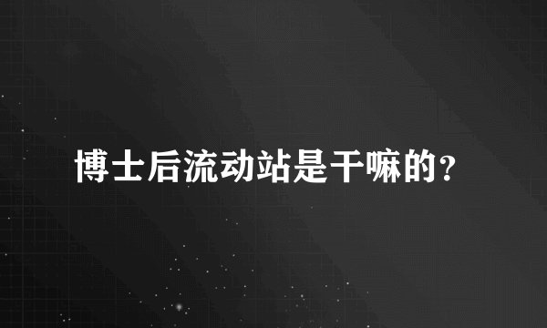 博士后流动站是干嘛的？