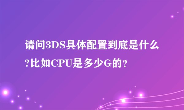 请问3DS具体配置到底是什么?比如CPU是多少G的?