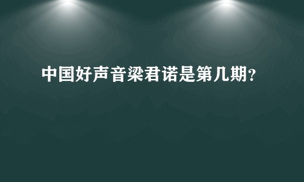 中国好声音梁君诺是第几期？