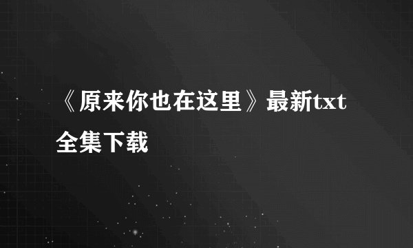 《原来你也在这里》最新txt全集下载