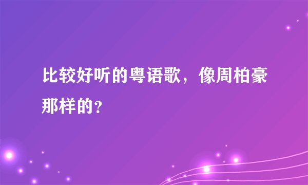 比较好听的粤语歌，像周柏豪那样的？