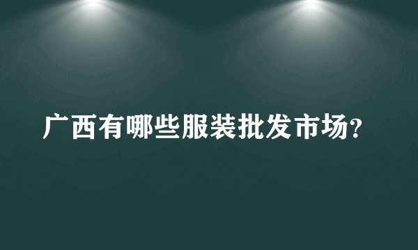 广西有哪些服装批发市场？