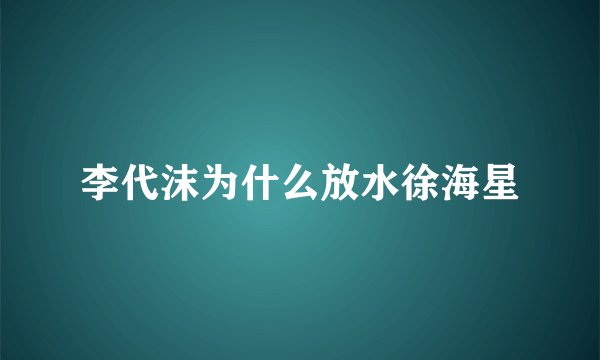 李代沫为什么放水徐海星