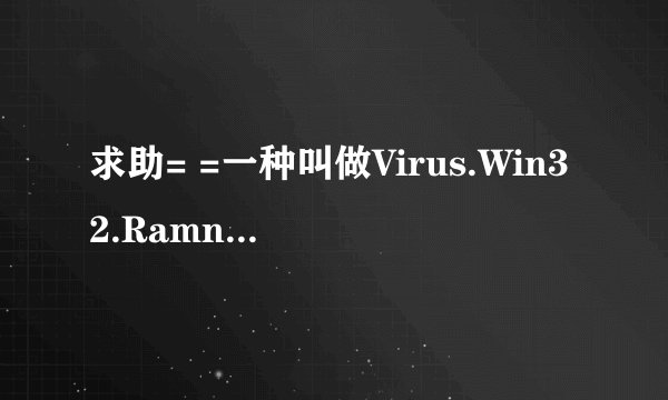 求助= =一种叫做Virus.Win32.Ramnit.X的病毒