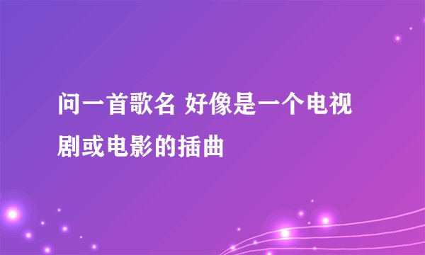 问一首歌名 好像是一个电视剧或电影的插曲