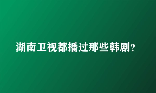 湖南卫视都播过那些韩剧？