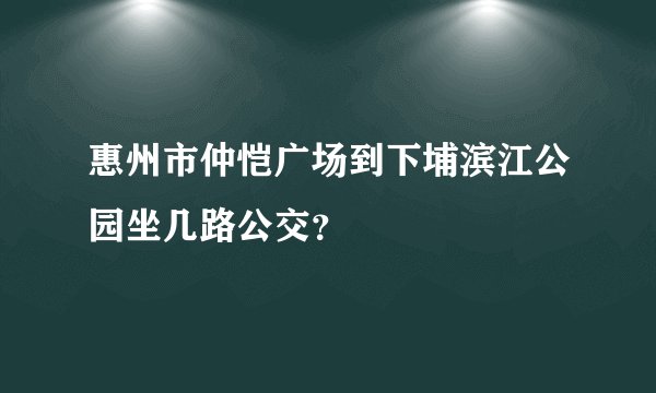 惠州市仲恺广场到下埔滨江公园坐几路公交？