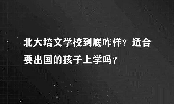 北大培文学校到底咋样？适合要出国的孩子上学吗？