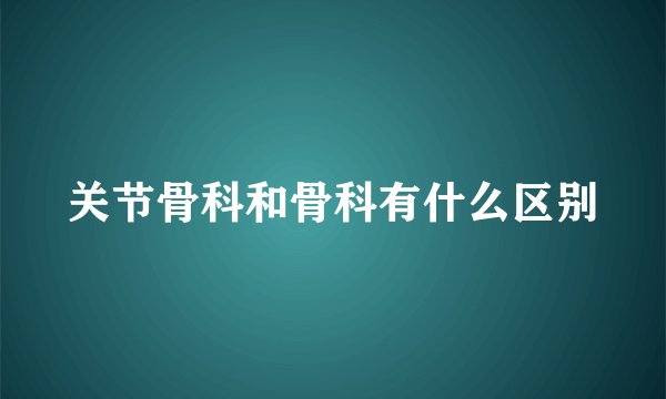 关节骨科和骨科有什么区别