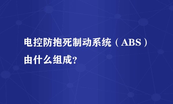 电控防抱死制动系统（ABS）由什么组成？