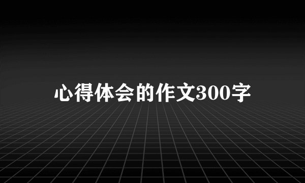 心得体会的作文300字