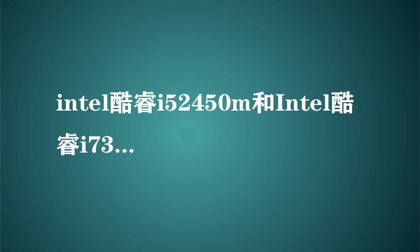 intel酷睿i52450m和Intel酷睿i73610QM哪个好？
