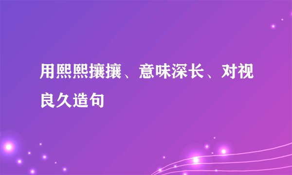 用熙熙攘攘、意味深长、对视良久造句