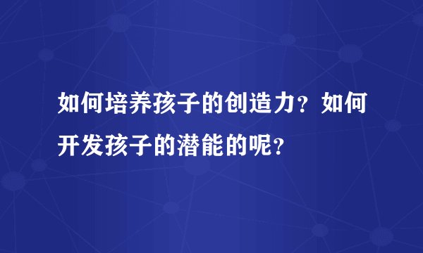 如何培养孩子的创造力？如何开发孩子的潜能的呢？
