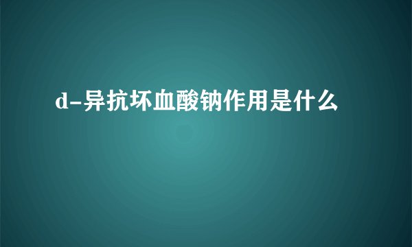 d-异抗坏血酸钠作用是什么