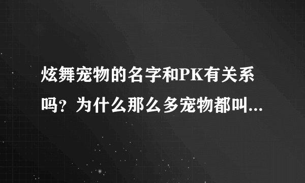 炫舞宠物的名字和PK有关系吗？为什么那么多宠物都叫Alexanderゝ