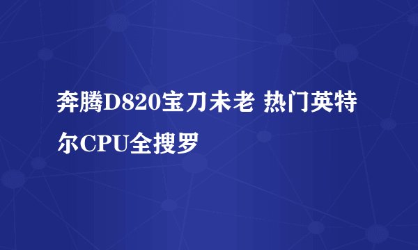 奔腾D820宝刀未老 热门英特尔CPU全搜罗
