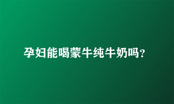 孕妇能喝蒙牛纯牛奶吗？