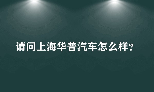 请问上海华普汽车怎么样？