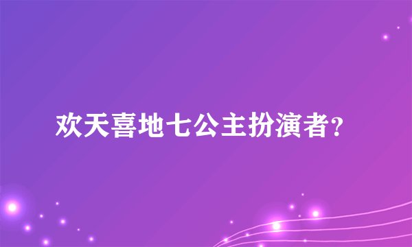 欢天喜地七公主扮演者？