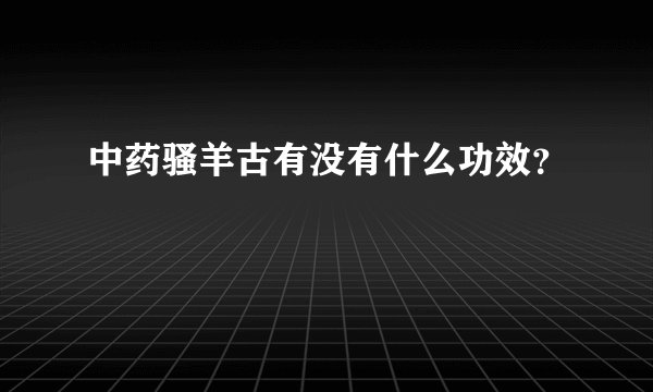 中药骚羊古有没有什么功效？