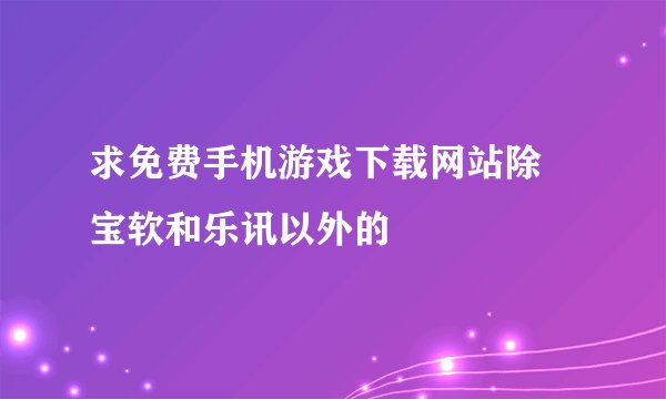 求免费手机游戏下载网站除 宝软和乐讯以外的